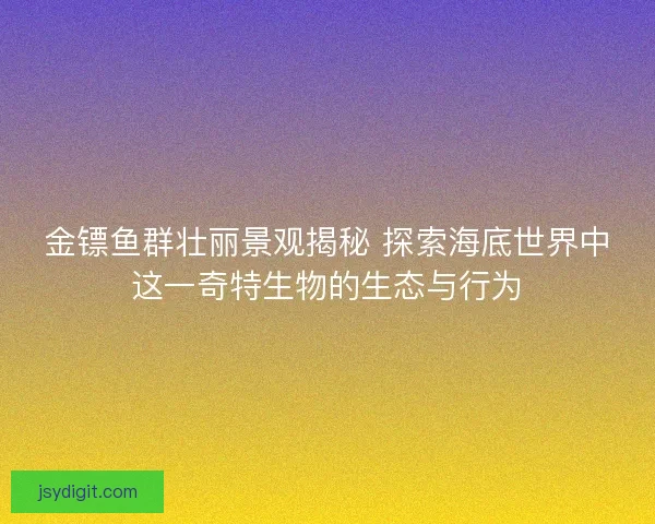 金镖鱼群壮丽景观揭秘 探索海底世界中这一奇特生物的生态与行为