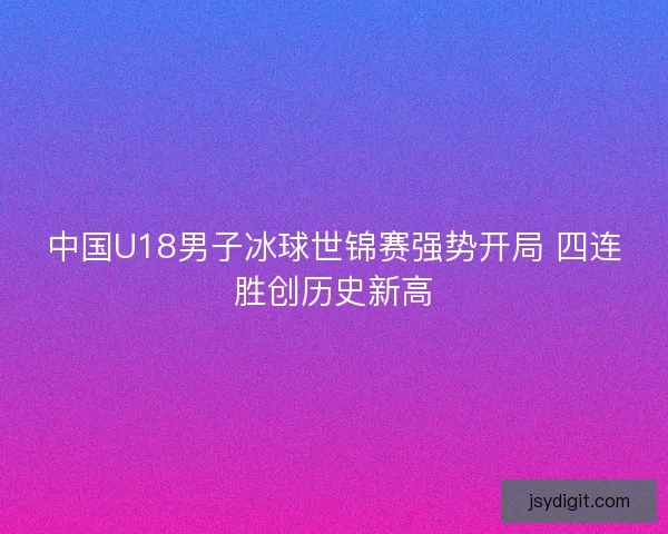 中国U18男子冰球世锦赛强势开局 四连胜创历史新高