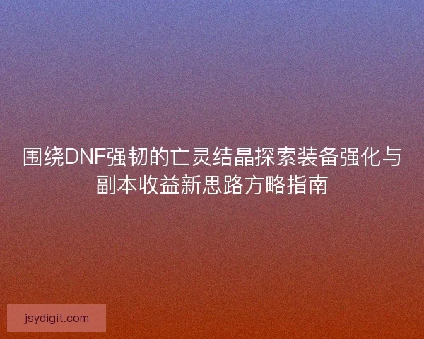 围绕DNF强韧的亡灵结晶探索装备强化与副本收益新思路方略指南