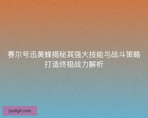 赛尔号迅黄蜂揭秘其强大技能与战斗策略打造终极战力解析
