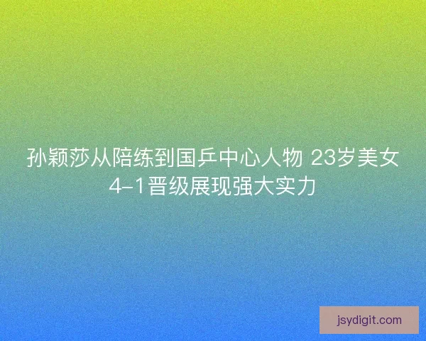 孙颖莎从陪练到国乒中心人物 23岁美女4-1晋级展现强大实力