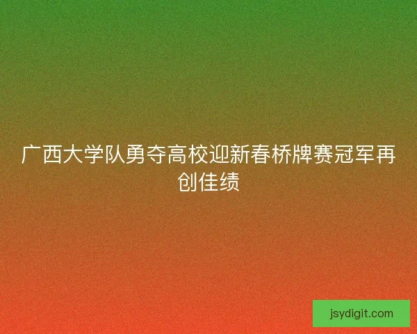 广西大学队勇夺高校迎新春桥牌赛冠军再创佳绩