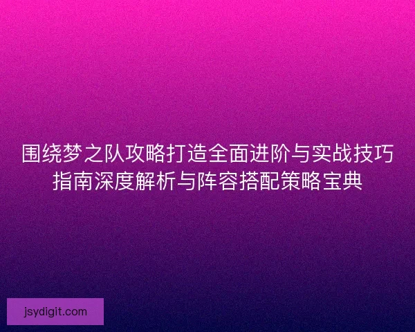 围绕梦之队攻略打造全面进阶与实战技巧指南深度解析与阵容搭配策略宝典