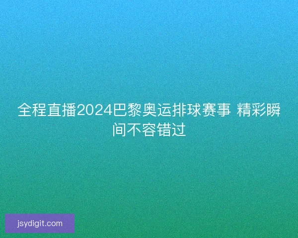 全程直播2024巴黎奥运排球赛事 精彩瞬间不容错过