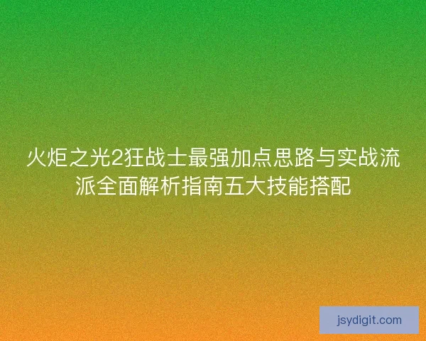 火炬之光2狂战士最强加点思路与实战流派全面解析指南五大技能搭配