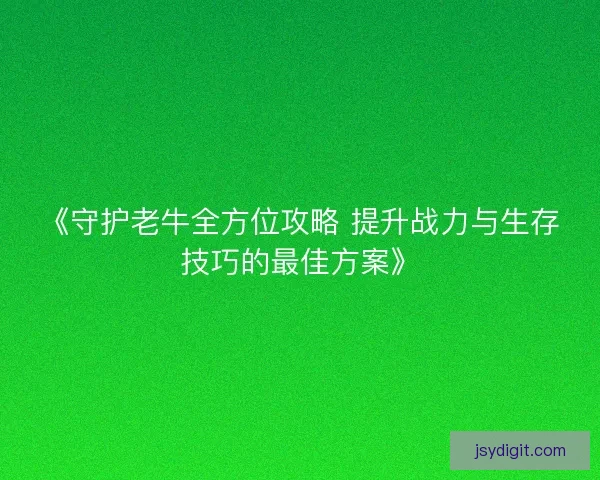 《守护老牛全方位攻略 提升战力与生存技巧的最佳方案》