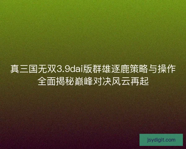 真三国无双3.9dai版群雄逐鹿策略与操作全面揭秘巅峰对决风云再起